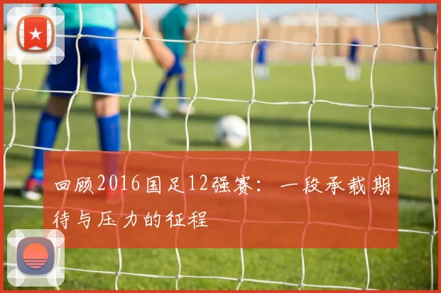 回顾2016国足12强赛：一段承载期待与压力的征程