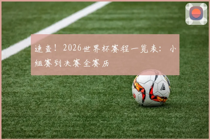 速查！2026世界杯赛程一览表：小组赛到决赛全赛历