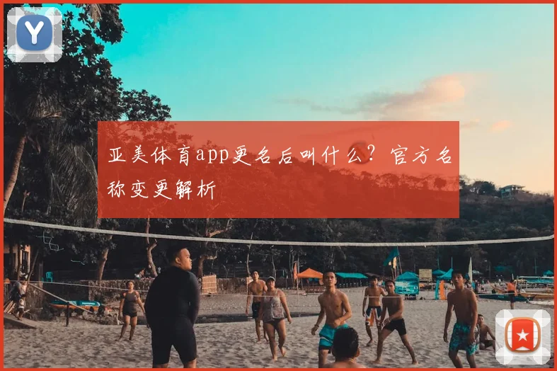 亚美体育app更名后叫什么？官方名称变更解析