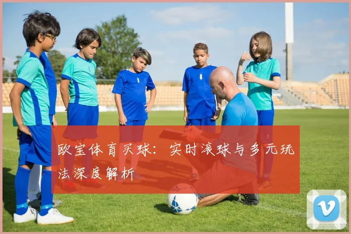 欧宝体育买球：实时滚球与多元玩法深度解析
