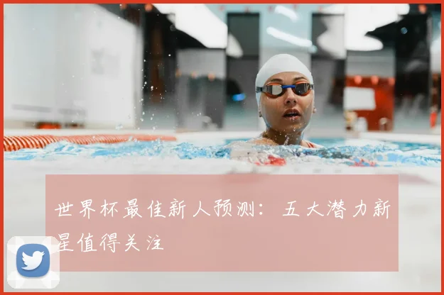 世界杯最佳新人预测：五大潜力新星值得关注