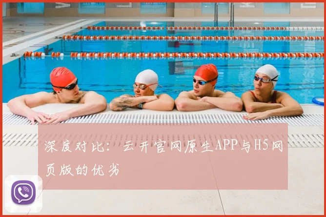 深度对比：云开官网原生APP与H5网页版的优劣
