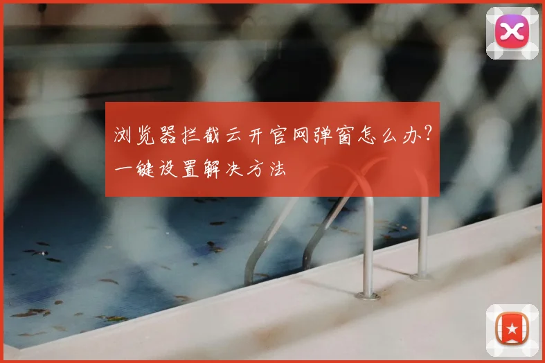 浏览器拦截云开官网弹窗怎么办？一键设置解决方法