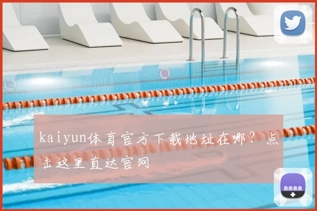 kaiyun体育官方下载地址在哪？点击这里直达官网