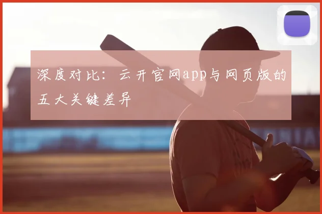 深度对比：云开官网app与网页版的五大关键差异