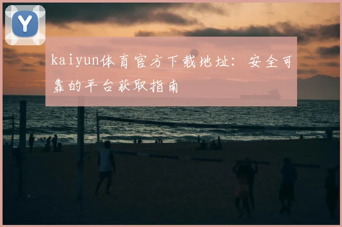 kaiyun体育官方下载地址：安全可靠的平台获取指南