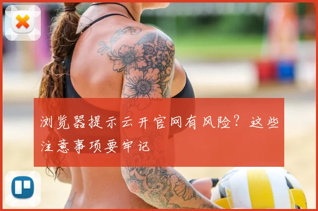 浏览器提示云开官网有风险？这些注意事项要牢记