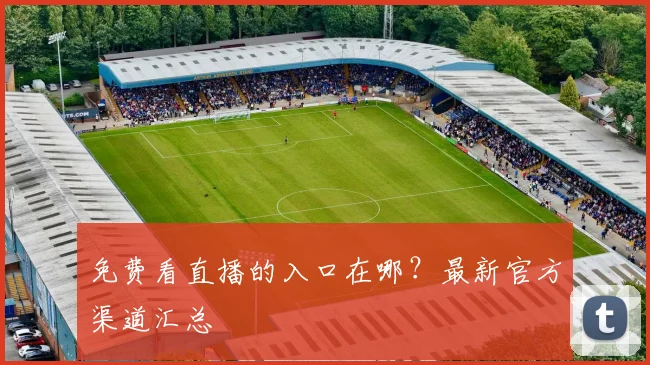 免费看直播的入口在哪？最新官方渠道汇总