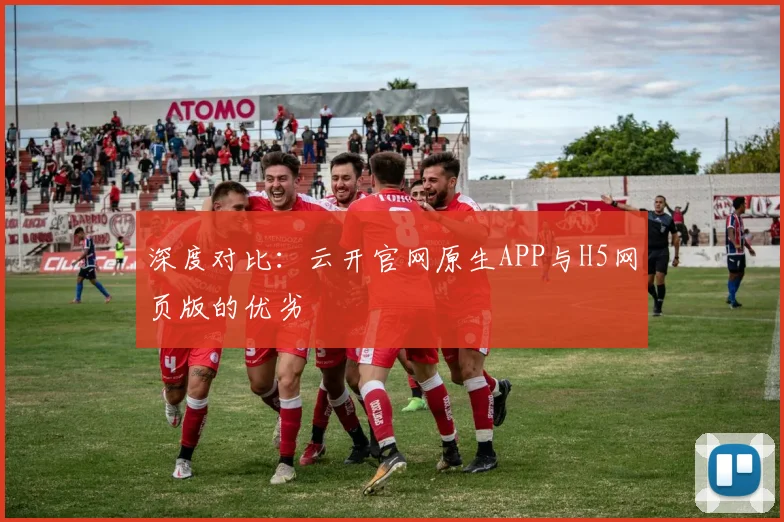 深度对比：云开官网原生APP与H5网页版的优劣