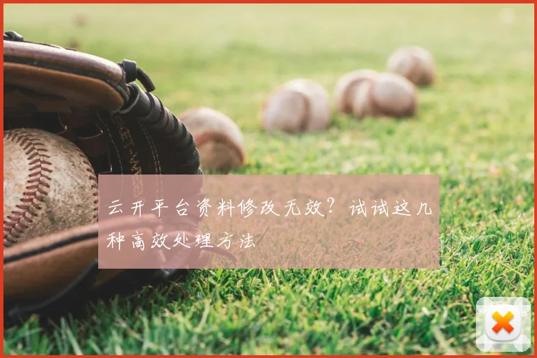 云开平台资料修改无效？试试这几种高效处理方法