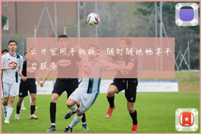 云开官网手机版：随时随地畅享平台服务