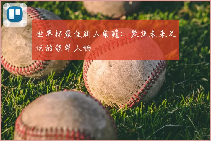 世界杯最佳新人前瞻：聚焦未来足坛的领军人物