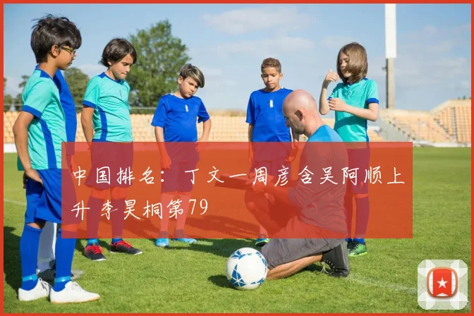 中国排名：丁文一周彦含吴阿顺上升 李昊桐第79