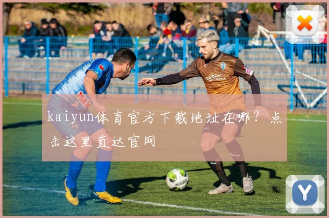 kaiyun体育官方下载地址在哪？点击这里直达官网