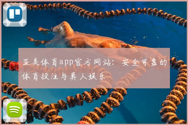 亚美体育app官方网站：安全可靠的体育投注与真人娱乐