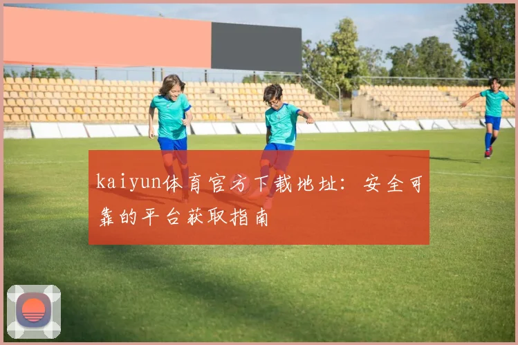 kaiyun体育官方下载地址：安全可靠的平台获取指南