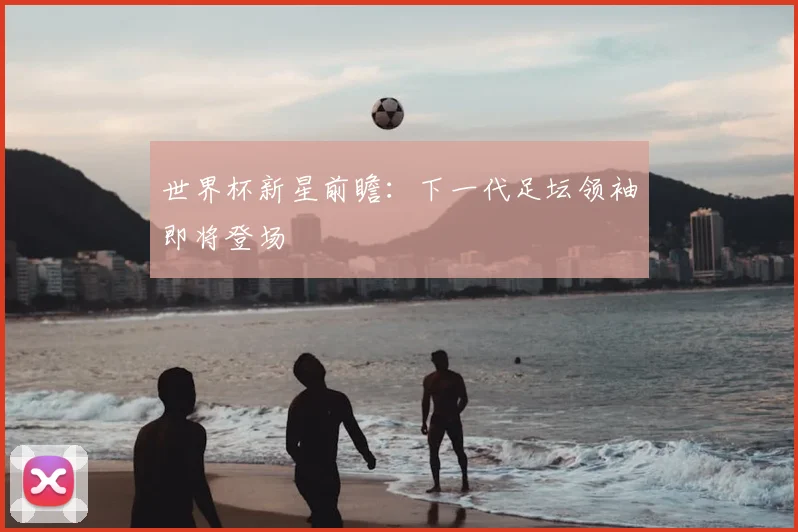 世界杯新星前瞻：下一代足坛领袖即将登场